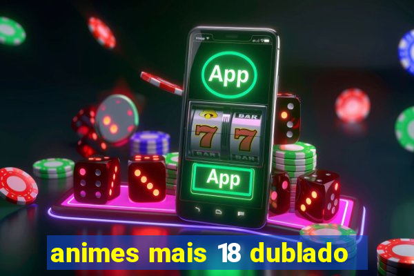 animes mais 18 dublado